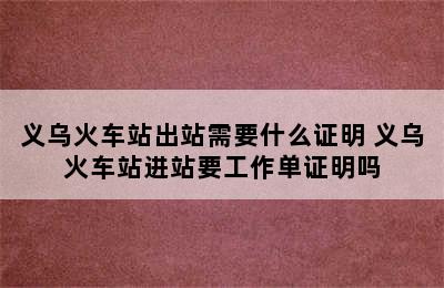 义乌火车站出站需要什么证明 义乌火车站进站要工作单证明吗